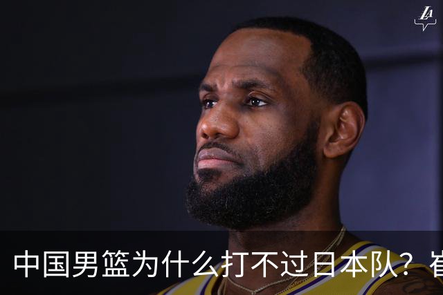 中国男篮为什么打不过日本队？崔永熙毫不客气说出原因，说得实在